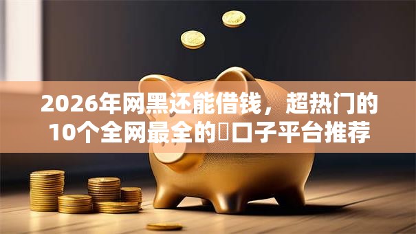 2026年网黑还能借钱,超热门的10个全网最全的黒口子平台推荐 2026年网黑还能借钱,超热门的10个全网最全的黒口子平台推荐