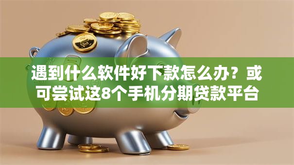 遇到什么软件好下款怎么办？或可尝试这8个手机分期贷款平台