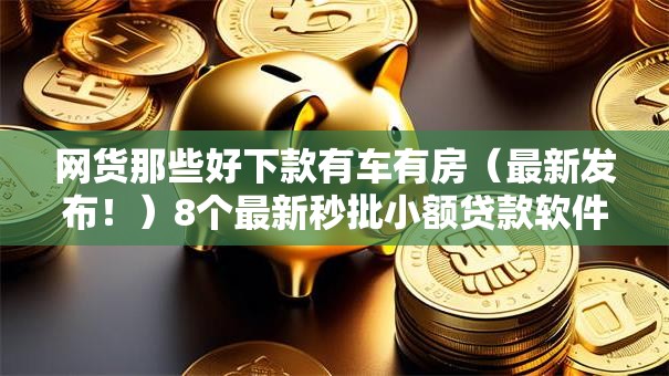 网货那些好下款有车有房（最新发布！）8个最新秒批小额贷款软件