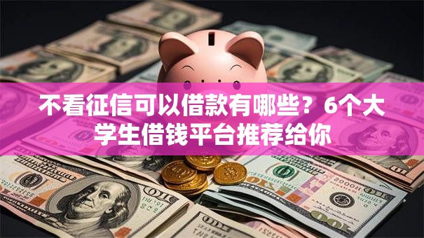 不看征信可以借款有哪些?6个大学生借钱平台推荐给你 不看征信可以借款有哪些?6个大学生借钱平台推荐给你