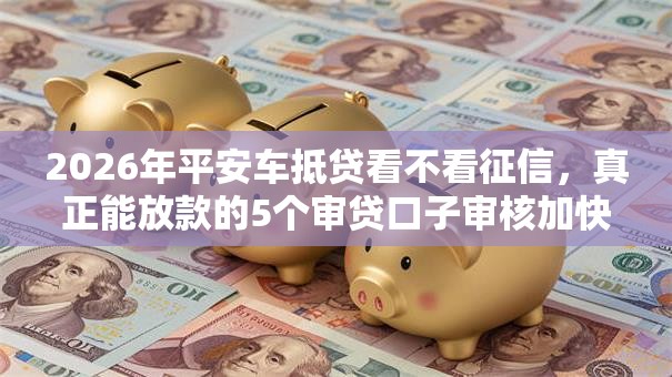 2026年平安车抵贷看不看征信，真正能放款的5个审贷口子审核加快的软件推荐