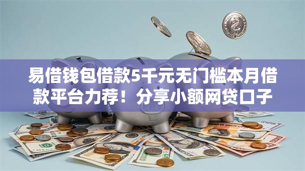 易借钱包借款5千元无门槛本月借款平台力荐！分享小额网贷口子5千元无门槛借款