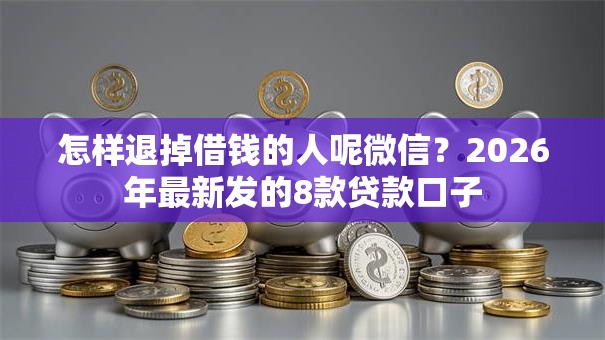 怎样退掉借钱的人呢微信？2026年最新发的8款贷款口子
