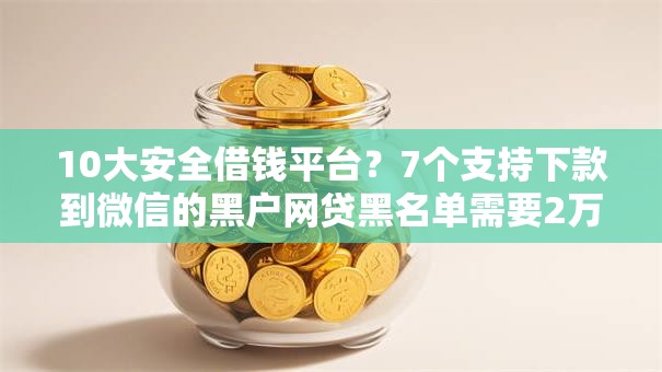 10大安全借钱平台？7个支持下款到微信的黑户网贷黑名单需要2万能借款平台