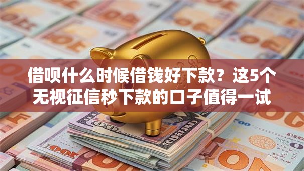 借呗什么时候借钱好下款？这5个无视征信秒下款的口子值得一试