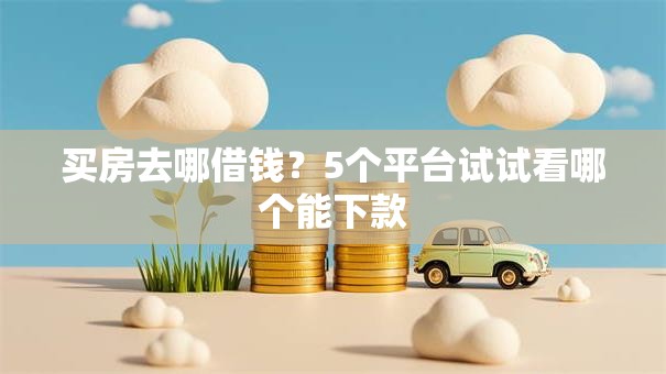 买房去哪借钱?5个平台试试看哪个能下款 买房去哪借钱?5个平台试试看哪个能下款