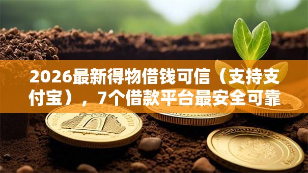 2026最新得物借钱可信（支持支付宝），7个借款平台最安全可靠利息低无私分享