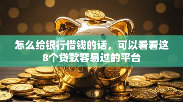 怎么给银行借钱的话,可以看看这8个贷款容易过的平台 怎么给银行借钱的话,可以看看这8个贷款容易过的平台