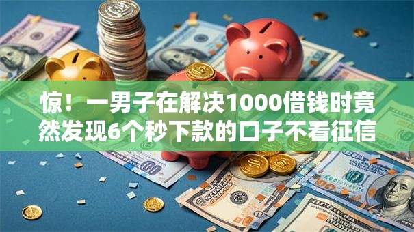 惊!一男子在解决1000借钱时竟然发现6个秒下款的口子不看征信不用信用卡,事后分享了出来 惊!一男子在解决1000借钱时竟然发现6个秒下款的口子不看征信不用信用卡,事后分享了出来