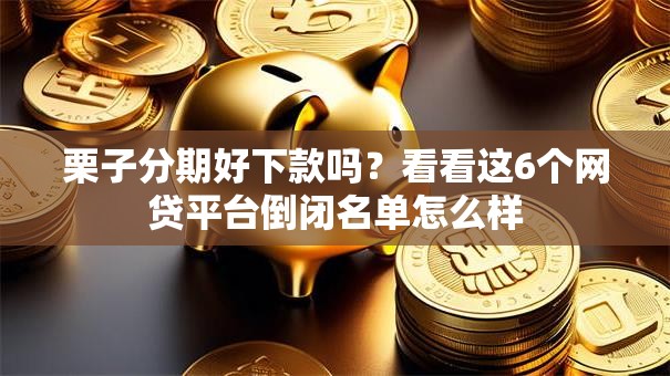 栗子分期好下款吗?看看这6个网贷平台倒闭名单怎么样 栗子分期好下款吗?看看这6个网贷平台倒闭名单怎么样