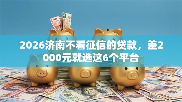 2026济南不看征信的贷款,差2000元就选这6个平台 2026济南不看征信的贷款,差2000元就选这6个平台