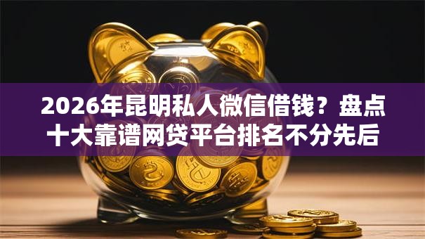 2026年昆明私人微信借钱？盘点十大靠谱网贷平台排名不分先后