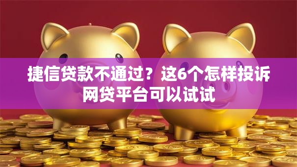 捷信贷款不通过？这6个怎样投诉网贷平台可以试试