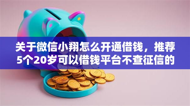 关于微信小翔怎么开通借钱,推荐5个20岁可以借钱平台不查征信的平台给你 关于微信小翔怎么开通借钱,推荐5个20岁可以借钱平台不查征信的平台给你