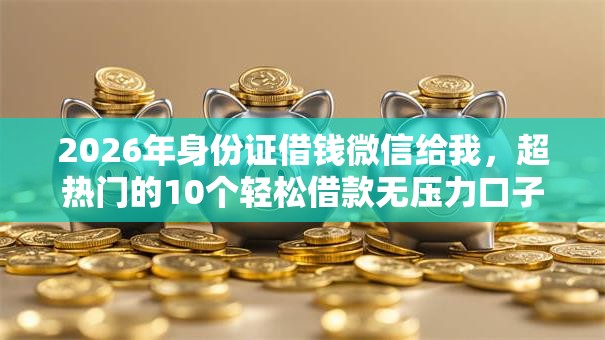 2026年身份证借钱微信给我，超热门的10个轻松借款无压力口子推荐