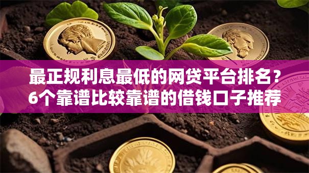 最正规利息最低的网贷平台排名？6个靠谱比较靠谱的借钱口子推荐