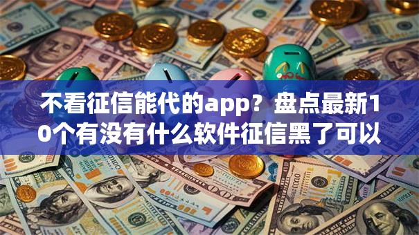 不看征信能代的app？盘点最新10个有没有什么软件征信黑了可以贷款