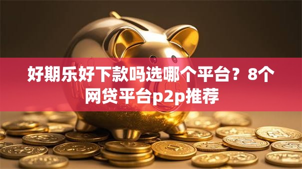 好期乐好下款吗选哪个平台？8个网贷平台p2p推荐