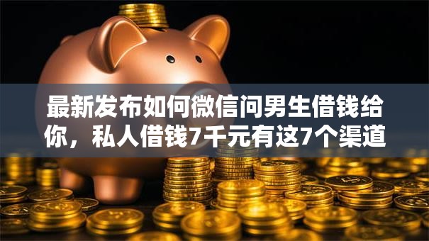 最新发布如何微信问男生借钱给你，私人借钱7千元有这7个渠道