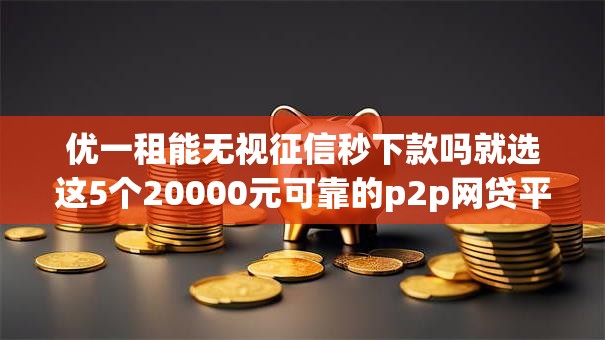 优一租能无视征信秒下款吗就选这5个20000元可靠的p2p网贷平台