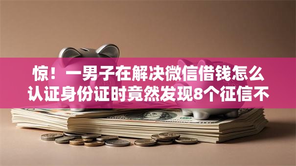 惊！一男子在解决微信借钱怎么认证身份证时竟然发现8个征信不好借钱的平台100%能借到，事后分享了出来