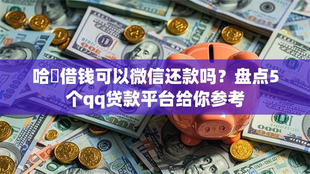 哈啰借钱可以微信还款吗?盘点5个qq贷款平台给你参考 哈啰借钱可以微信还款吗?盘点5个qq贷款平台给你参考