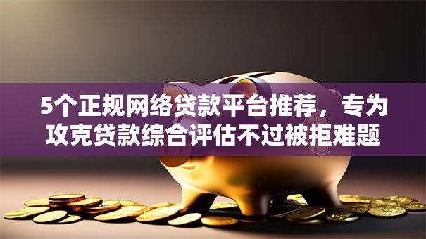 5个正规网络贷款平台推荐,专为攻克贷款综合评估不过被拒难题 5个正规网络贷款平台推荐,专为攻克贷款综合评估不过被拒难题