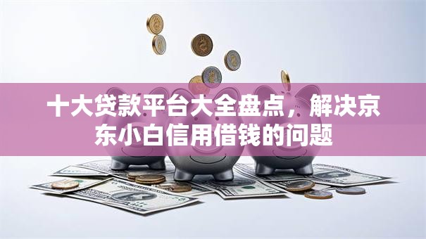 十大贷款平台大全盘点，解决京东小白信用借钱的问题
