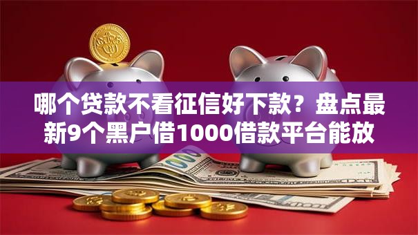 哪个贷款不看征信好下款？盘点最新9个黑户借1000借款平台能放款