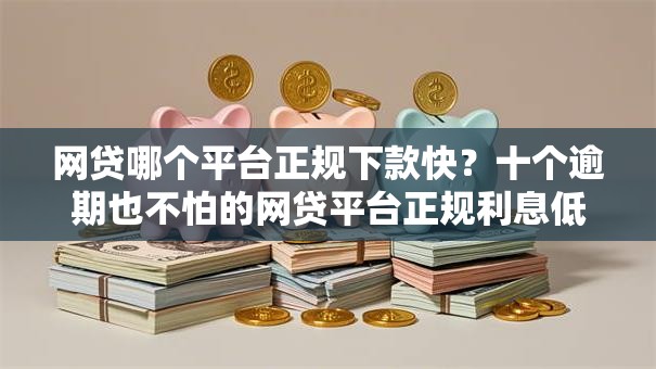 网贷哪个平台正规下款快？十个逾期也不怕的网贷平台正规利息低