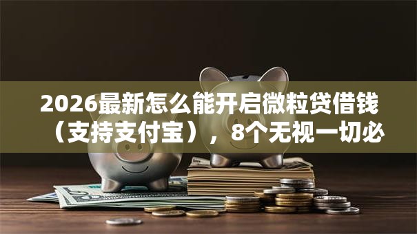 2026最新怎么能开启微粒贷借钱(支持支付宝),8个无视一切必下款的口子无私分享 2026最新怎么能开启微粒贷借钱(支持支付宝),8个无视一切必下款的口子无私分享