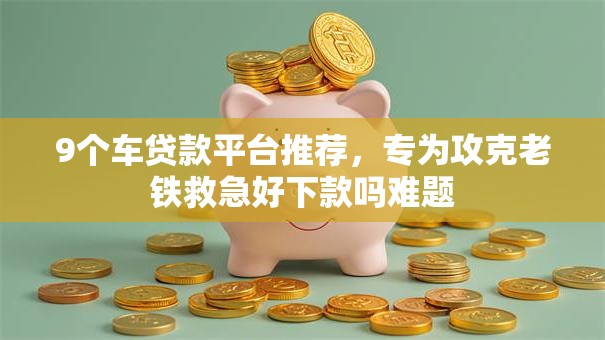9个车贷款平台推荐,专为攻克老铁救急好下款吗难题 9个车贷款平台推荐,专为攻克老铁救急好下款吗难题