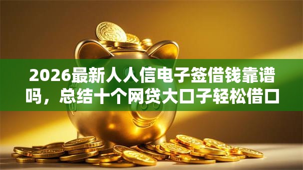 2026最新人人信电子签借钱靠谱吗，总结十个网贷大口子轻松借口子！
