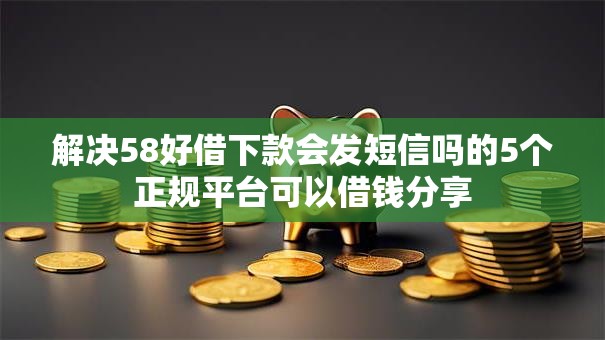 解决58好借下款会发短信吗的5个正规平台可以借钱分享 解决58好借下款会发短信吗的5个正规平台可以借钱分享