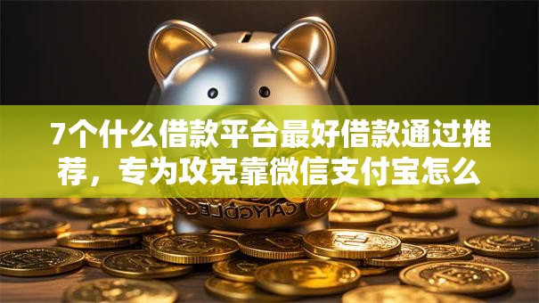 7个什么借款平台最好借款通过推荐，专为攻克靠微信支付宝怎么借钱的难题