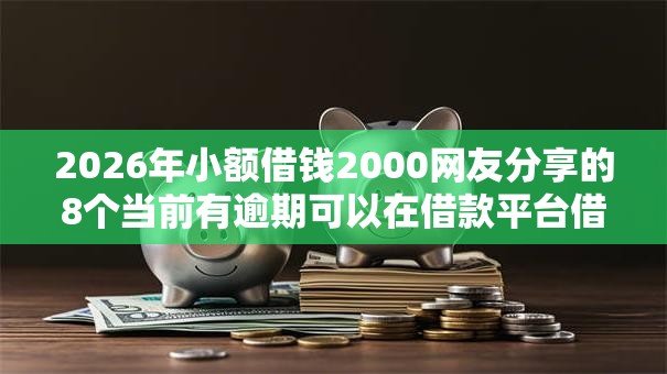 2026年小额借钱2000网友分享的8个当前有逾期可以在借款平台借钱我觉得不错！