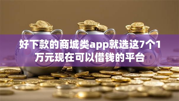 好下款的商城类app就选这7个1万元现在可以借钱的平台