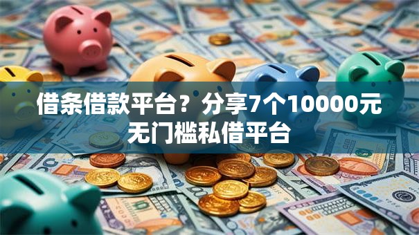 借条借款平台？分享7个10000元无门槛私借平台
