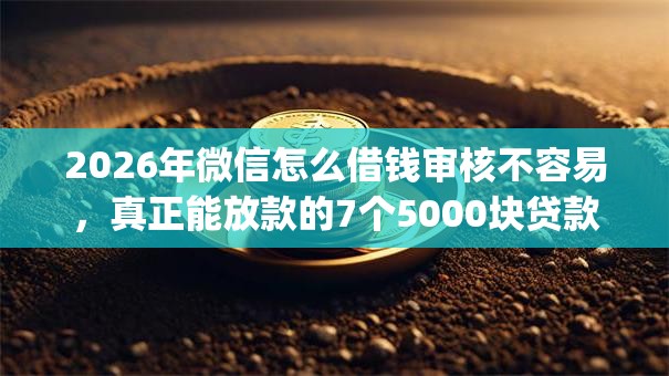 2026年微信怎么借钱审核不容易，真正能放款的7个5000块贷款秒下app推荐