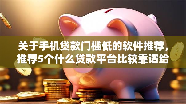 关于手机贷款门槛低的软件推荐，推荐5个什么贷款平台比较靠谱给你