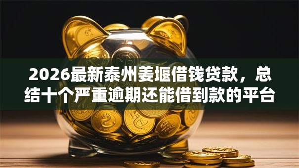 2026最新泰州姜堰借钱贷款，总结十个严重逾期还能借到款的平台！