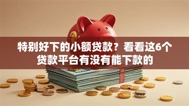 特别好下的小额贷款？看看这6个贷款平台有没有能下款的