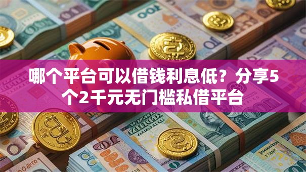 哪个平台可以借钱利息低?分享5个2千元无门槛私借平台 哪个平台可以借钱利息低?分享5个2千元无门槛私借平台