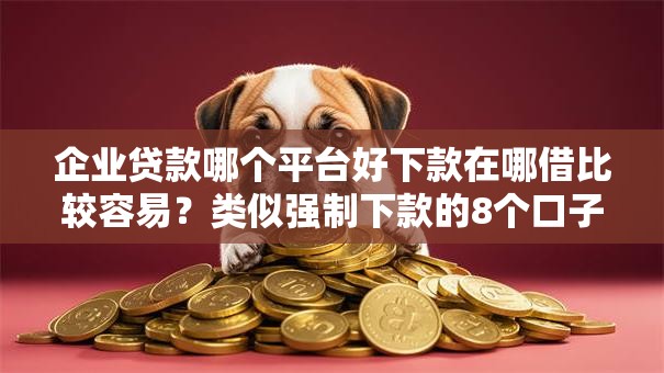 企业贷款哪个平台好下款在哪借比较容易？类似强制下款的8个口子参考