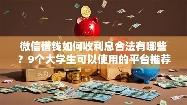 微信借钱如何收利息合法有哪些？9个大学生可以使用的平台推荐给你