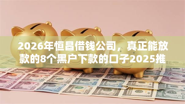 2026年恒昌借钱公司，真正能放款的8个黑户下款的口子2025推荐