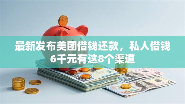 最新发布美团借钱还款，私人借钱6千元有这8个渠道