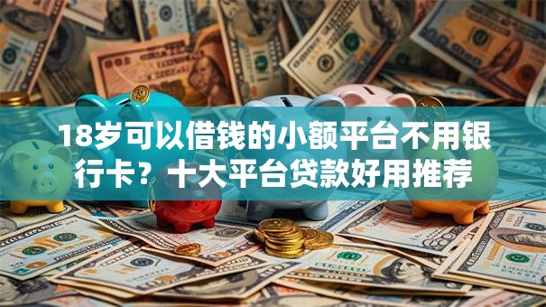 18岁可以借钱的小额平台不用银行卡?十大平台贷款好用推荐 18岁可以借钱的小额平台不用银行卡?十大平台贷款好用推荐