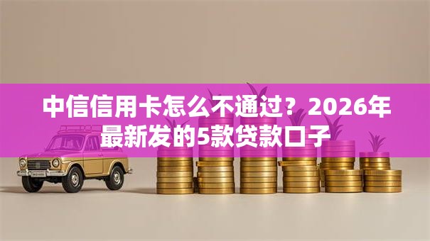 中信信用卡怎么不通过?2026年最新发的5款贷款口子 中信信用卡怎么不通过?2026年最新发的5款贷款口子