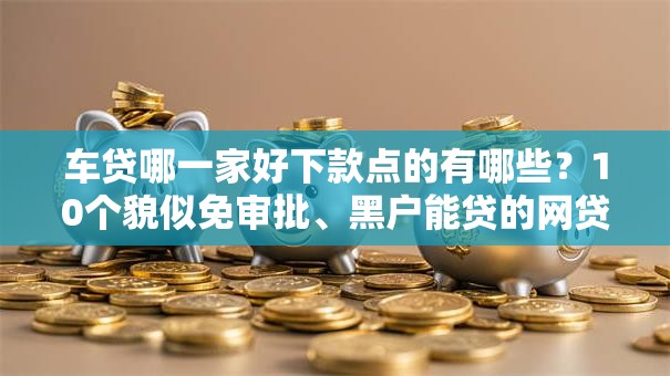 车贷哪一家好下款点的有哪些？10个貌似免审批、黑户能贷的网贷平台合集